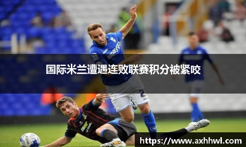 国际米兰遭遇连败联赛积分被紧咬