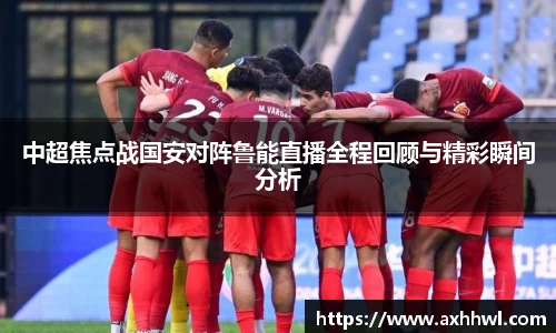 中超焦点战国安对阵鲁能直播全程回顾与精彩瞬间分析