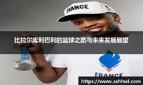 比拉尔库利巴利的篮球之路与未来发展展望
