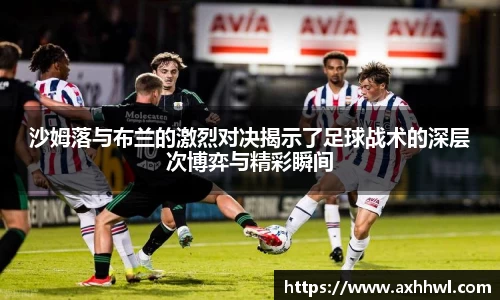 沙姆落与布兰的激烈对决揭示了足球战术的深层次博弈与精彩瞬间