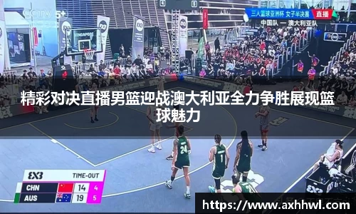 精彩对决直播男篮迎战澳大利亚全力争胜展现篮球魅力