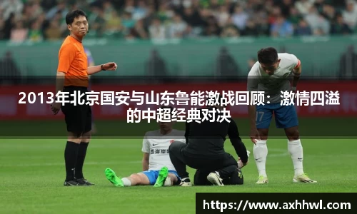 2013年北京国安与山东鲁能激战回顾：激情四溢的中超经典对决
