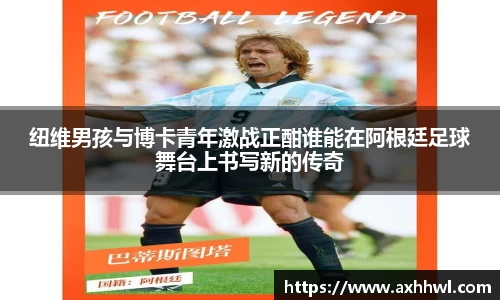 纽维男孩与博卡青年激战正酣谁能在阿根廷足球舞台上书写新的传奇
