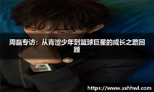 周磊专访：从青涩少年到篮球巨星的成长之路回顾