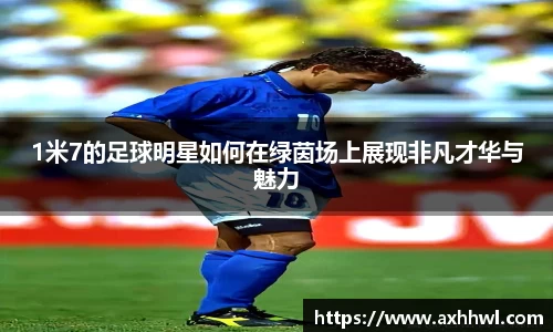 1米7的足球明星如何在绿茵场上展现非凡才华与魅力