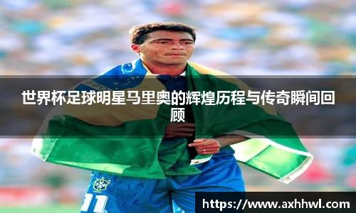 世界杯足球明星马里奥的辉煌历程与传奇瞬间回顾