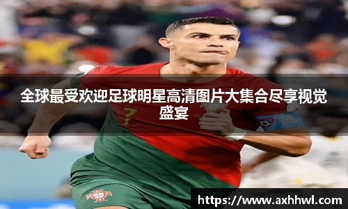 全球最受欢迎足球明星高清图片大集合尽享视觉盛宴