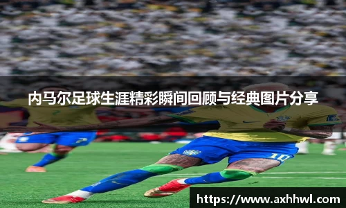 内马尔足球生涯精彩瞬间回顾与经典图片分享