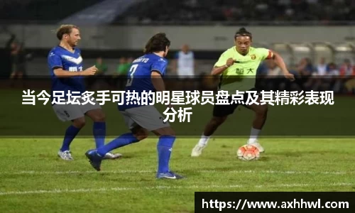 当今足坛炙手可热的明星球员盘点及其精彩表现分析