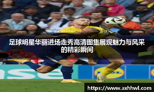 足球明星华丽进场走秀高清图集展现魅力与风采的精彩瞬间